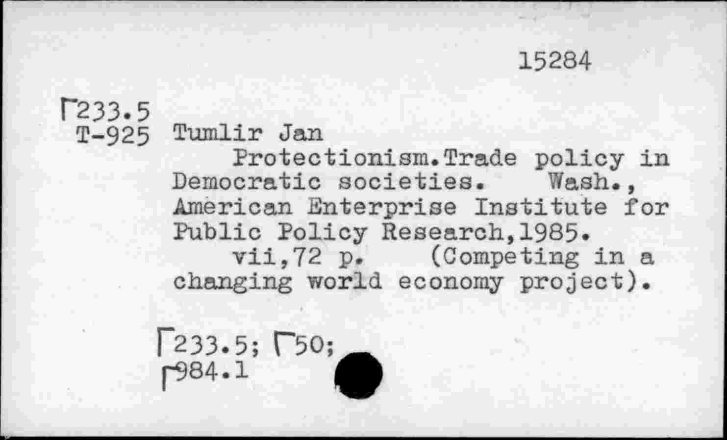 ﻿15284
P233.5
T-925 Tumlir Jan
Protectionism.Trade policy in Democratic societies. Wash., American Enterprise Institute for Public Policy Research,1985« vii,72 p. (Competing in a changing world economy project).
P233.5; C50;
[584.1